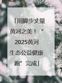 用脚步丈量黄河之美！“2025黄河生态公益健康跑”完成