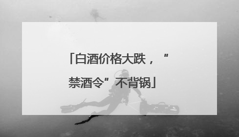 白酒价格大跌，“禁酒令”不背锅