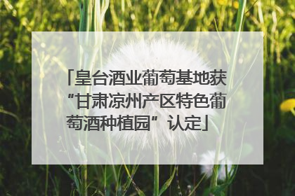 皇台酒业葡萄基地获“甘肃凉州产区特色葡萄酒种植园”认定
