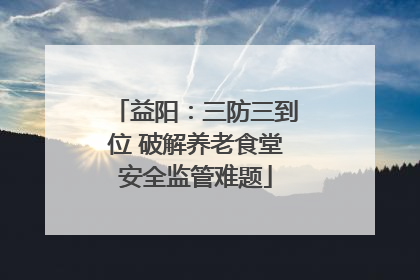 益阳：三防三到位 破解养老食堂安全监管难题