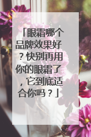 眼霜哪个品牌效果好？快别再用你的眼霜了，它到底适合你吗？