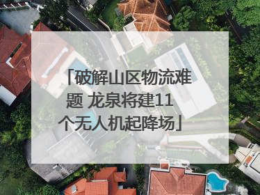破解山区物流难题 龙泉将建11个无人机起降场