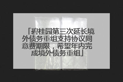 碧桂园第三次延长境外债务重组支持协议同意费期限，希望年内完成境外债务重组