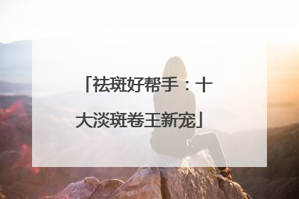 祛斑好帮手：十大淡斑卷王新宠