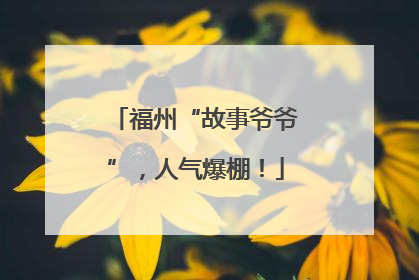 福州“故事爷爷”，人气爆棚！
