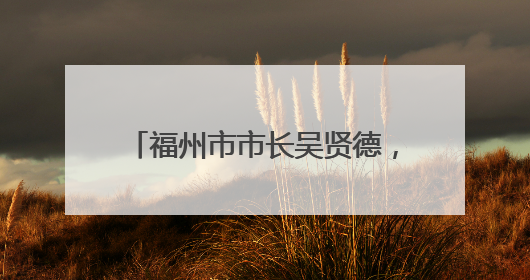 福州市市长吴贤德，有新职（附简历）