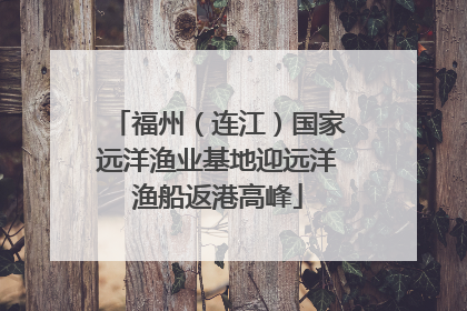 福州（连江）国家远洋渔业基地迎远洋渔船返港高峰