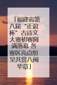 福建省第八届“正谊杯”古诗文大赛初赛圆满落幕 各赛区亮点纷呈共赏八闽华章