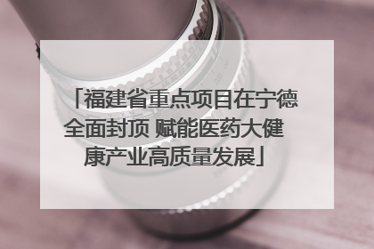 福建省重点项目在宁德全面封顶 赋能医药大健康产业高质量发展