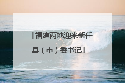 福建两地迎来新任县（市）委书记