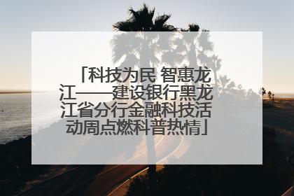 科技为民 智惠龙江——建设银行黑龙江省分行金融科技活动周点燃科普热情