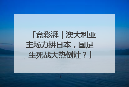 竞彩湃｜澳大利亚主场力拼日本，国足生死战大热倒灶？