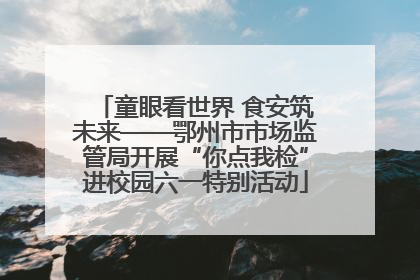 童眼看世界 食安筑未来——鄂州市市场监管局开展“你点我检”进校园六一特别活动