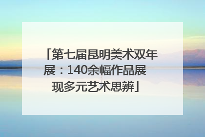 第七届昆明美术双年展：140余幅作品展现多元艺术思辨