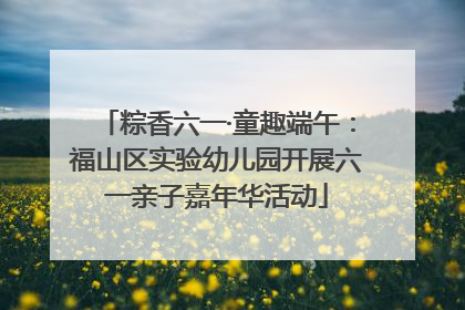 粽香六一·童趣端午：福山区实验幼儿园开展六一亲子嘉年华活动