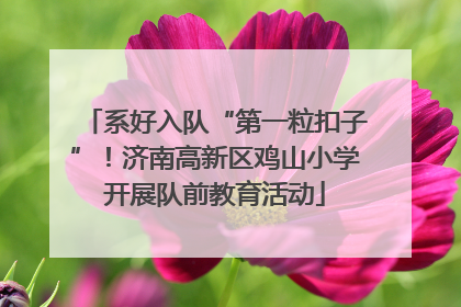 系好入队“第一粒扣子”！济南高新区鸡山小学开展队前教育活动