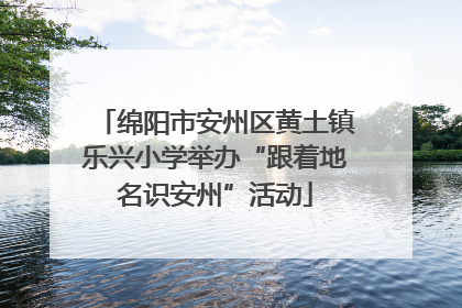绵阳市安州区黄土镇乐兴小学举办“跟着地名识安州”活动
