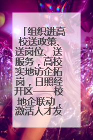 组织进高校送政策、送岗位、送服务，高校实地访企拓岗，日照经开区——校地企联动，激活人才发展“引擎”