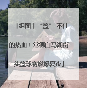 组图丨“篮” 不住的热血！常德白马湖街头篮球赛燃爆夏夜