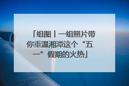 组图丨一组照片带你重温湘潭这个“五一”假期的火热