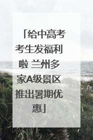 给中高考考生发福利啦 兰州多家A级景区推出暑期优惠