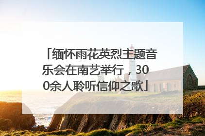 缅怀雨花英烈主题音乐会在南艺举行，300余人聆听信仰之歌