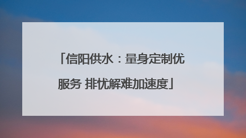 信阳供水：量身定制优服务 排忧解难加速度