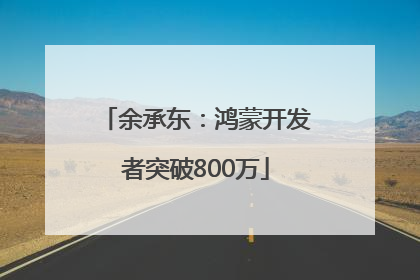 余承东：鸿蒙开发者突破800万