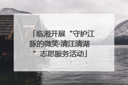 临湘开展“守护江豚的微笑·清江清湖”志愿服务活动