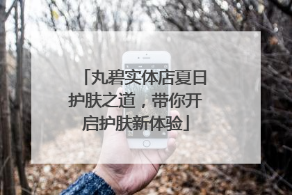 丸碧实体店夏日护肤之道，带你开启护肤新体验
