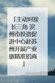 主动对接长三角 滨州市投资促进中心赴苏州开展产业链精准招商