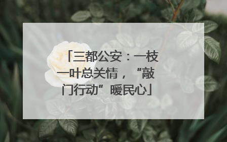 三都公安：一枝一叶总关情，“敲门行动”暖民心