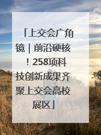 上交会广角镜｜前沿硬核！258项科技创新成果齐聚上交会高校展区