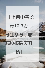 上海中考落幕12.7万考生参考，志愿填报后天开始