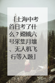 上海中考首日考了什么？嫦娥六号采集月壤、无人机飞行等入题