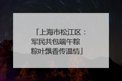 上海市松江区：军民共包端午粽 粽叶飘香传温情