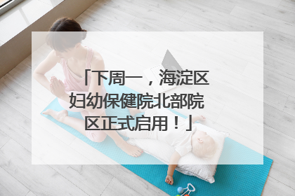 下周一，海淀区妇幼保健院北部院区正式启用！