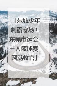 东城少年制霸赛场！东莞市运会三人篮球赛圆满收官
