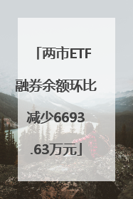 两市ETF融券余额环比减少6693.63万元