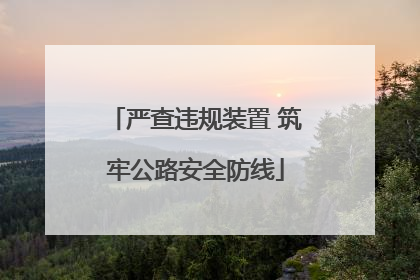 严查违规装置 筑牢公路安全防线