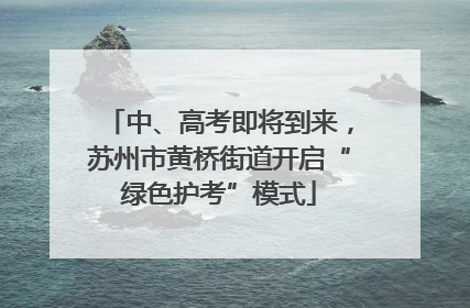 中、高考即将到来，苏州市黄桥街道开启“绿色护考”模式
