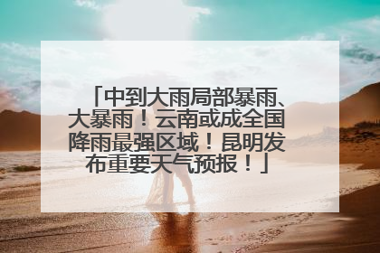 中到大雨局部暴雨、大暴雨！云南或成全国降雨最强区域！昆明发布重要天气预报！
