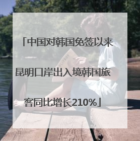 中国对韩国免签以来昆明口岸出入境韩国旅客同比增长210%