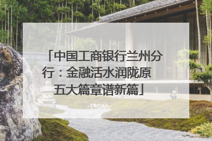 中国工商银行兰州分行：金融活水润陇原 五大篇章谱新篇