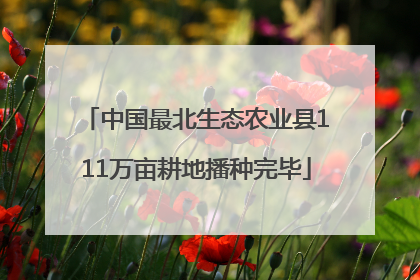 中国最北生态农业县111万亩耕地播种完毕