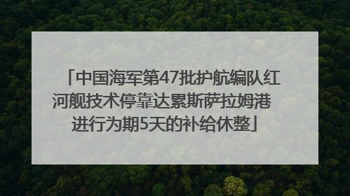 中国海军第47批护航编队红河舰技术停靠达累斯萨拉姆港 进行为期5天的补给休整
