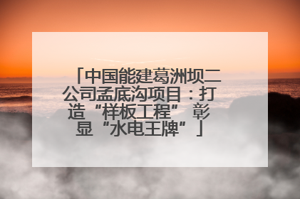 中国能建葛洲坝二公司孟底沟项目：打造“样板工程” 彰显“水电王牌”