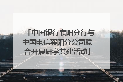 中国银行襄阳分行与中国电信襄阳分公司联合开展研学共建活动