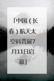 中国（长春）航天太空科普展7月11日启幕