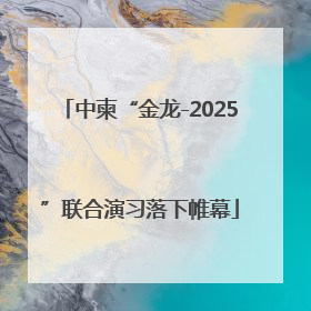 中柬“金龙-2025”联合演习落下帷幕